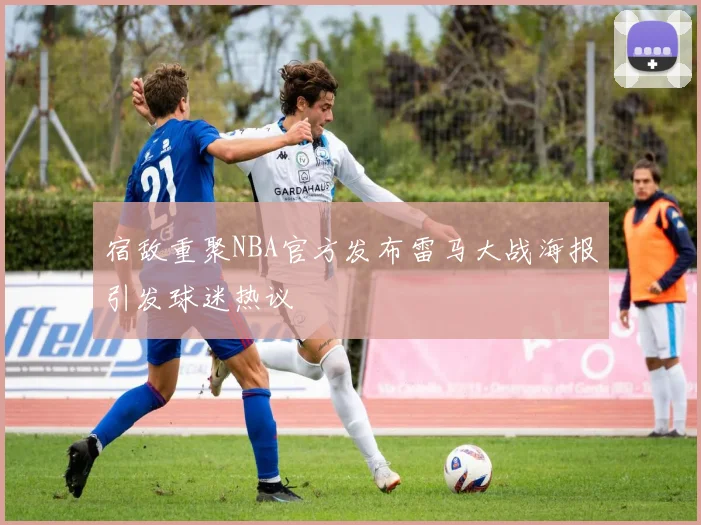 宿敌重聚NBA官方发布雷马大战海报引发球迷热议