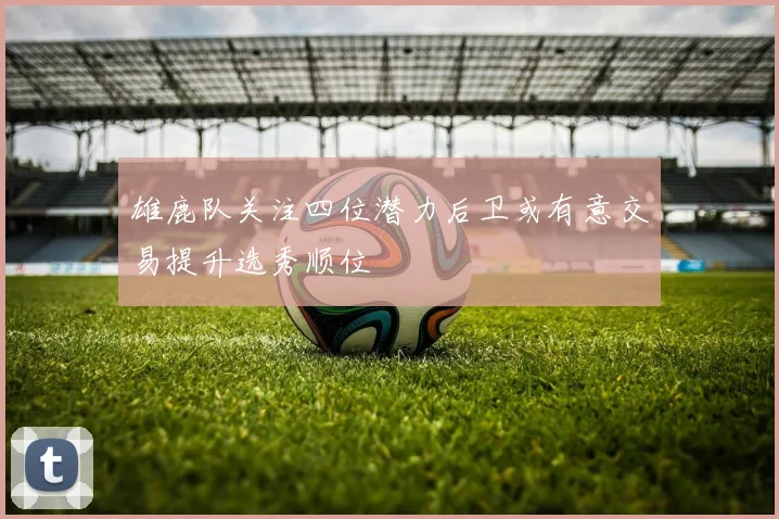 雄鹿队关注四位潜力后卫或有意交易提升选秀顺位