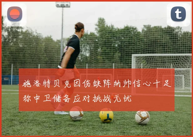 施洛特贝克因伤缺阵纳帅信心十足称中卫储备应对挑战无忧
