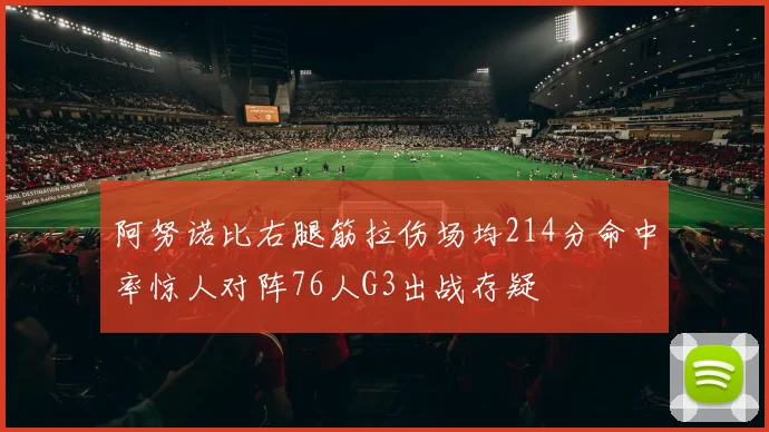 阿努诺比右腿筋拉伤场均214分命中率惊人对阵76人G3出战存疑