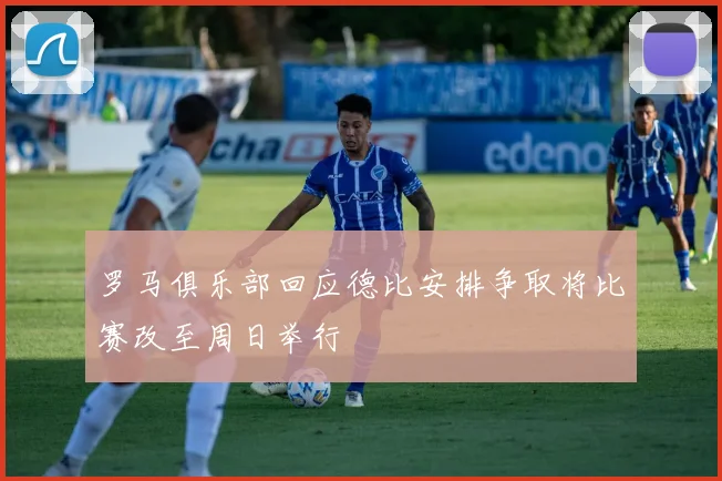 罗马俱乐部回应德比安排争取将比赛改至周日举行