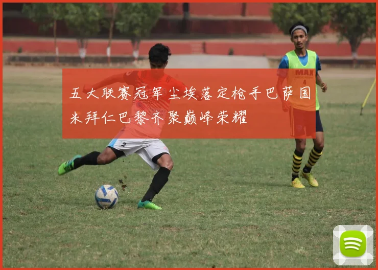 五大联赛冠军尘埃落定枪手巴萨国米拜仁巴黎齐聚巅峰荣耀