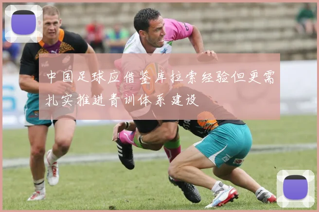 中国足球应借鉴库拉索经验但更需扎实推进青训体系建设