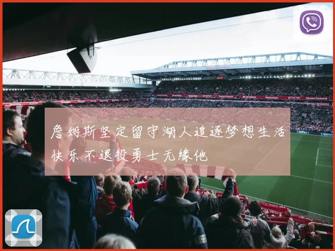 詹姆斯坚定留守湖人追逐梦想生活快乐不退役勇士无缘他