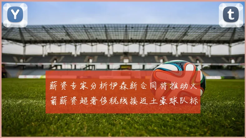 薪资专家分析伊森新合同将推动火箭薪资超奢侈税线接近土豪球队标准