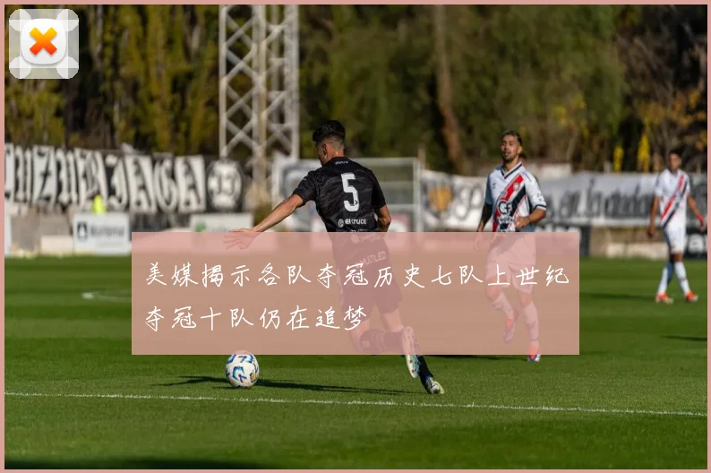 美媒揭示各队夺冠历史七队上世纪夺冠十队仍在追梦