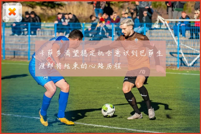 卡萨多渴望稳定机会意识到巴萨生涯即将结束的心路历程
