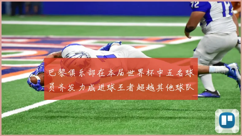 巴黎俱乐部在本届世界杯中五名球员齐发力成进球王者超越其他球队