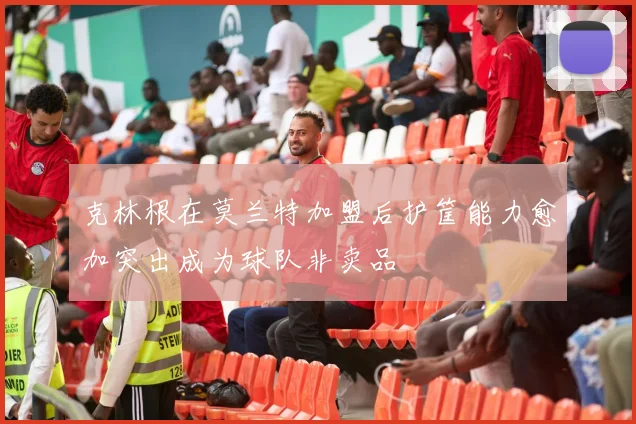 克林根在莫兰特加盟后护筐能力愈加突出成为球队非卖品