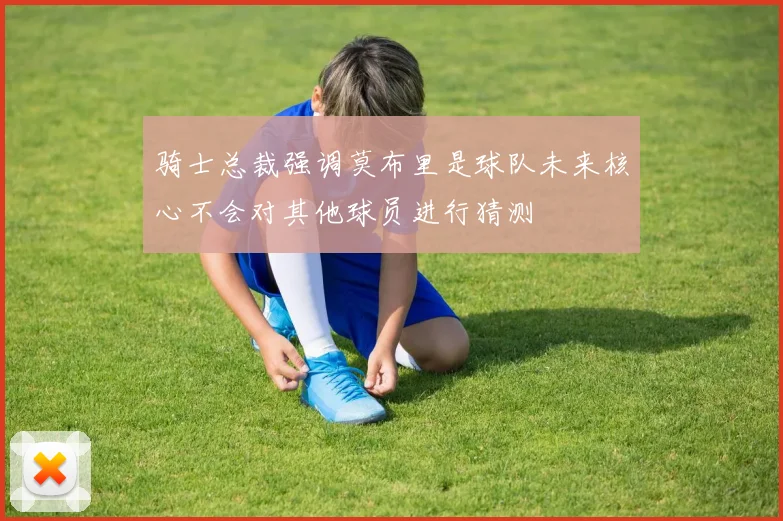 骑士总裁强调莫布里是球队未来核心不会对其他球员进行猜测