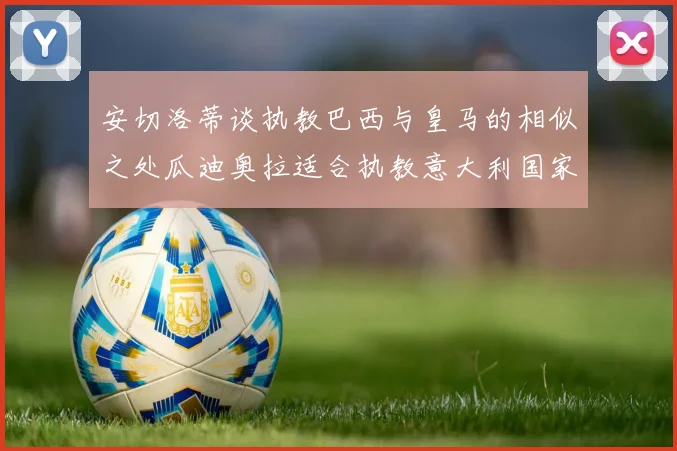 安切洛蒂谈执教巴西与皇马的相似之处瓜迪奥拉适合执教意大利国家队