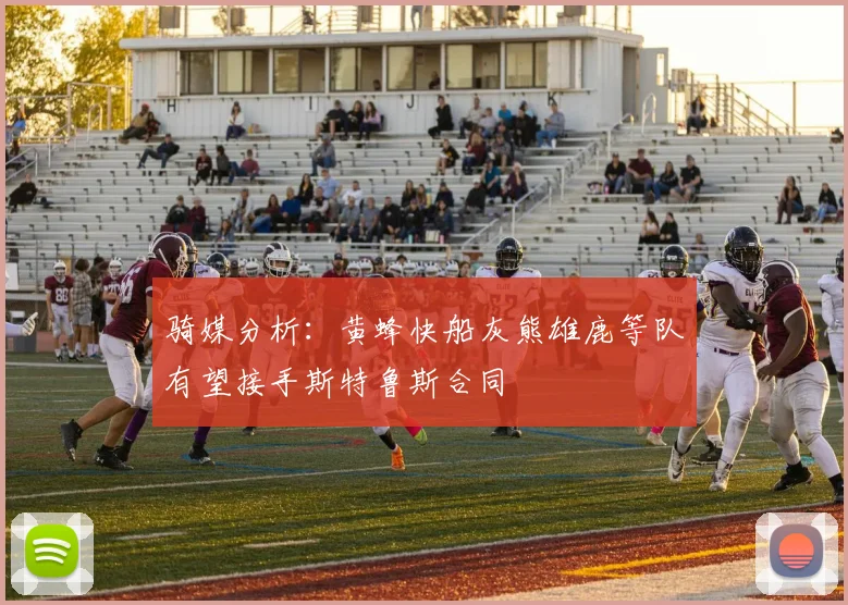 骑媒分析：黄蜂快船灰熊雄鹿等队有望接手斯特鲁斯合同