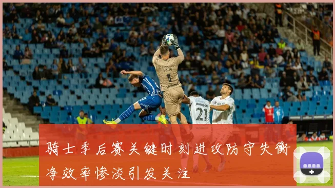 骑士季后赛关键时刻进攻防守失衡净效率惨淡引发关注