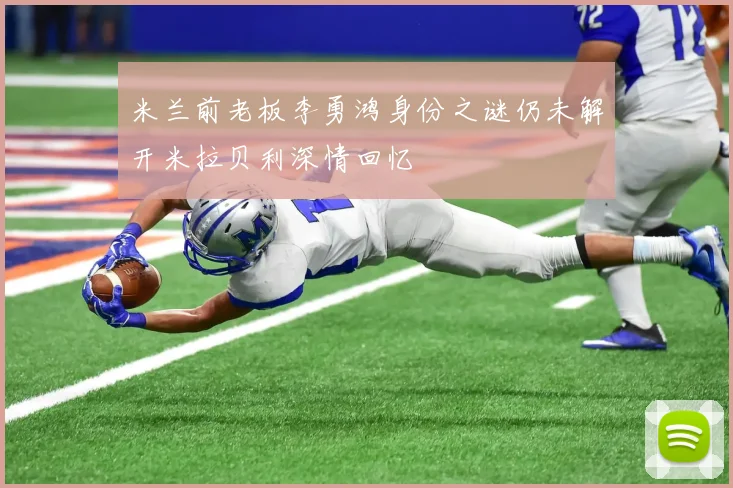 米兰前老板李勇鸿身份之谜仍未解开米拉贝利深情回忆
