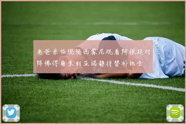 老爸亲临现场西蒙尼观看阿根廷对阵佛得角朱利亚诺静待替补机会
