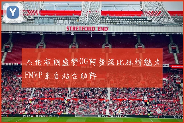 杰伦布朗盛赞OG阿努诺比独特魅力FMVP亲自站台助阵