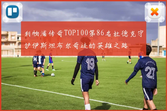利物浦传奇TOP100第86名杜德克守护伊斯坦布尔奇迹的英雄之路