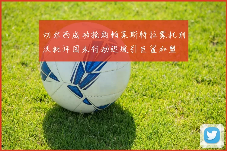切尔西成功抢购帕莱斯特拉蒙托利沃批评国米行动迟缓引巨鲨加盟